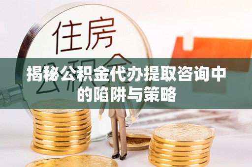 中区揭秘公积金代办提取咨询中的陷阱与策略