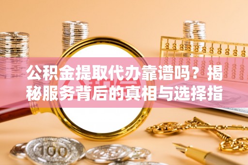 中区公积金提取代办靠谱吗？揭秘服务背后的真相与选择指南
