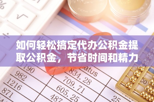 中区如何轻松搞定代办公积金提取公积金，节省时间和精力的秘密武器