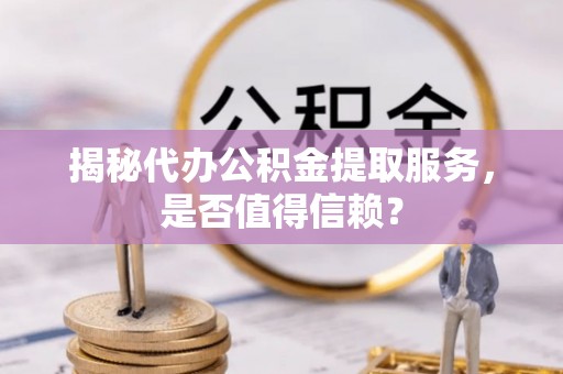 中区揭秘代办公积金提取服务，是否值得信赖？