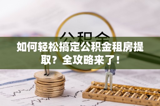 中区如何轻松搞定公积金租房提取？全攻略来了！