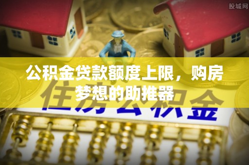 中区公积金贷款额度上限，购房梦想的助推器