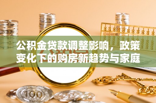 中区公积金贷款调整影响，政策变化下的购房新趋势与家庭财务规划