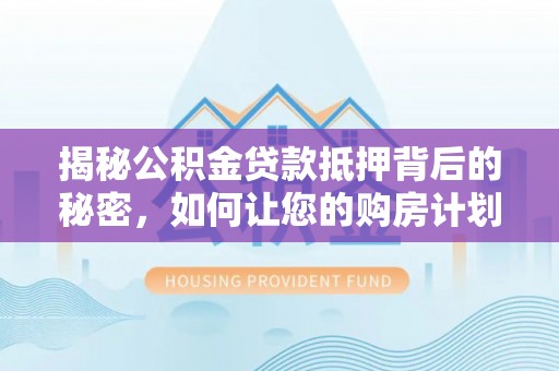 中区揭秘公积金贷款抵押背后的秘密，如何让您的购房计划更轻松？
