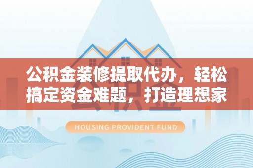 中区公积金装修提取代办，轻松搞定资金难题，打造理想家居