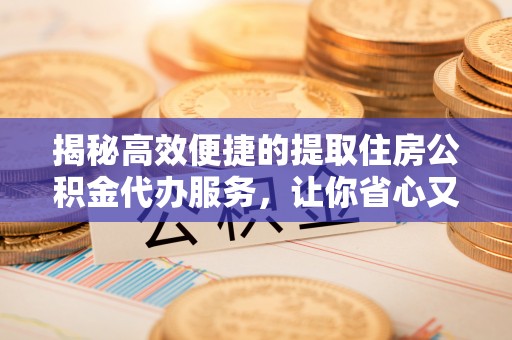 中区揭秘高效便捷的提取住房公积金代办服务，让你省心又省力