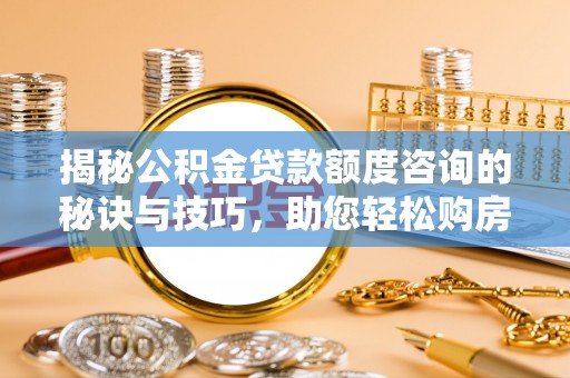 中区揭秘公积金贷款额度咨询的秘诀与技巧，助您轻松购房！