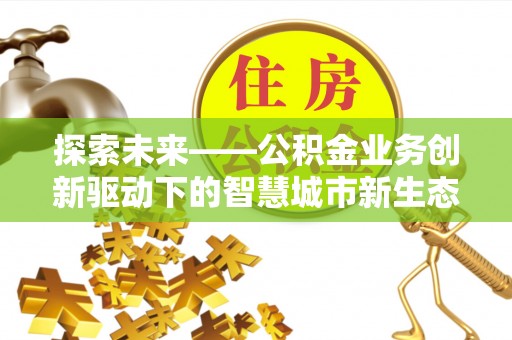 中区探索未来——公积金业务创新驱动下的智慧城市新生态
