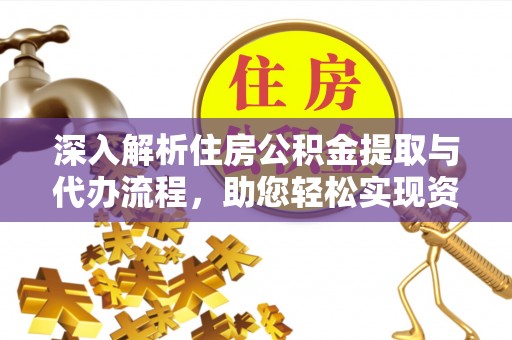 中区深入解析住房公积金提取与代办流程，助您轻松实现资金利用最大化