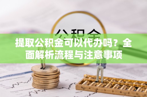 中区提取公积金可以代办吗？全面解析流程与注意事项