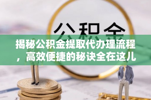 中区揭秘公积金提取代办理流程，高效便捷的秘诀全在这儿