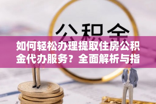 中区如何轻松办理提取住房公积金代办服务？全面解析与指南