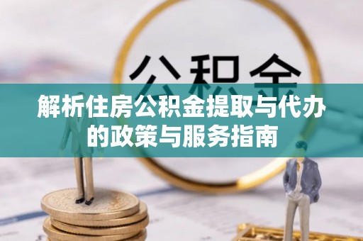 中区解析住房公积金提取与代办的政策与服务指南