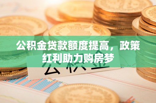 中区公积金贷款额度提高，政策红利助力购房梦