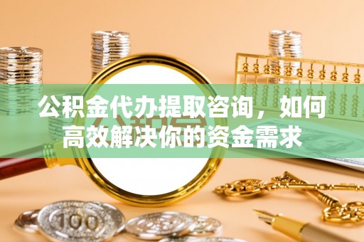 中区公积金代办提取咨询，如何高效解决你的资金需求
