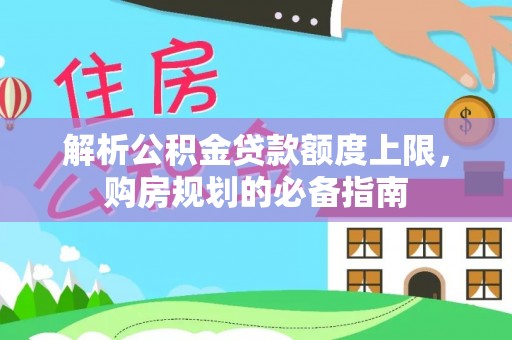 中区解析公积金贷款额度上限，购房规划的必备指南