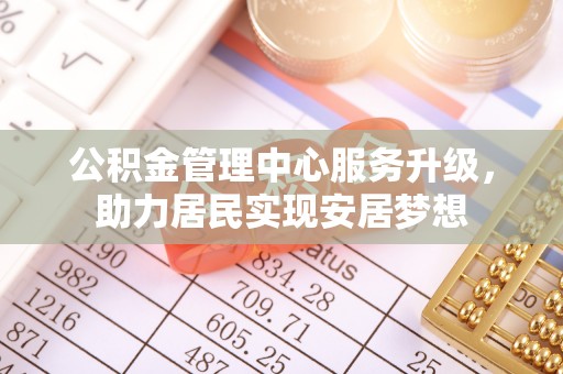 中区公积金管理中心服务升级，助力居民实现安居梦想