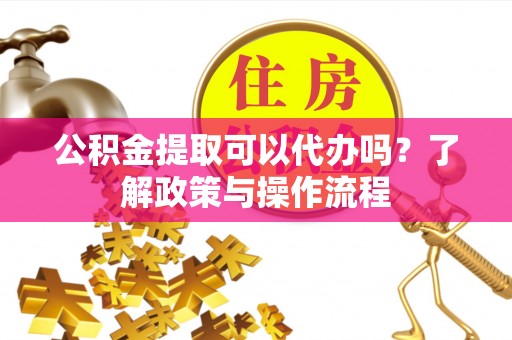 中区公积金提取可以代办吗？了解政策与操作流程