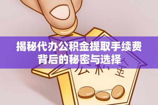 中区揭秘代办公积金提取手续费背后的秘密与选择