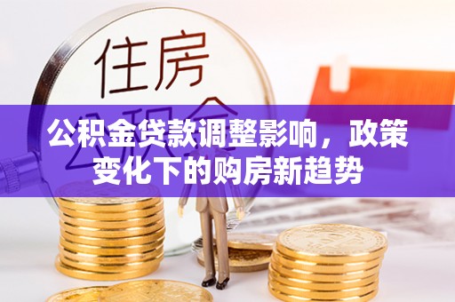 中区公积金贷款调整影响，政策变化下的购房新趋势