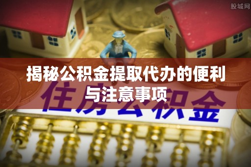 中区揭秘公积金提取代办的便利与注意事项