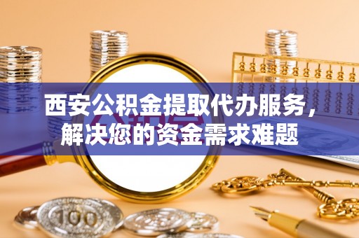 中区西安公积金提取代办服务，解决您的资金需求难题