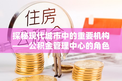 中区探秘现代城市中的重要机构——公积金管理中心的角色与使命