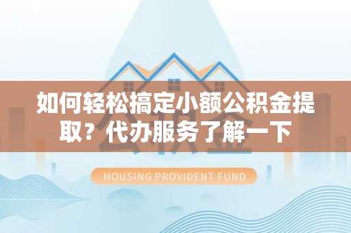 中区如何轻松搞定小额公积金提取？代办服务了解一下