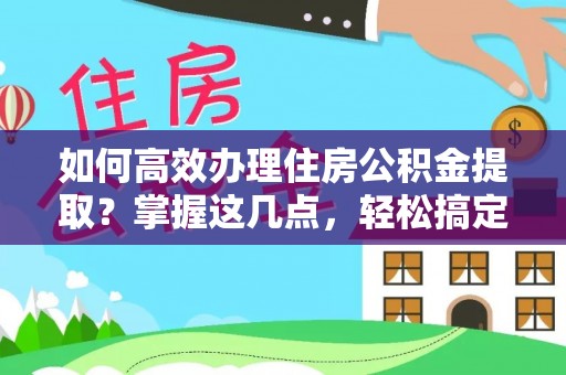 中区如何高效办理住房公积金提取？掌握这几点，轻松搞定！