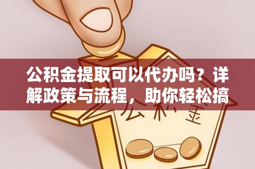 中区公积金提取可以代办吗？详解政策与流程，助你轻松搞定！