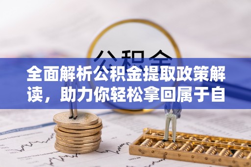 中区全面解析公积金提取政策解读，助力你轻松拿回属于自己的钱
