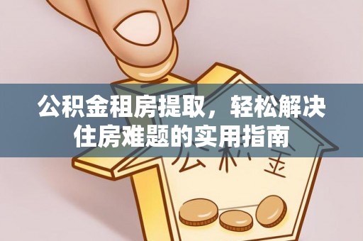 中区公积金租房提取，轻松解决住房难题的实用指南