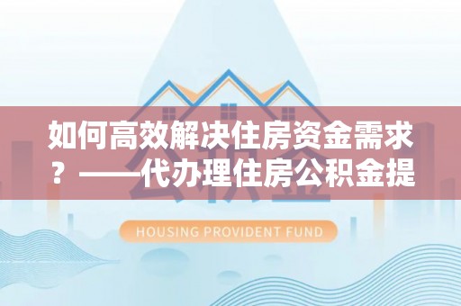 中区如何高效解决住房资金需求？——代办理住房公积金提取服务全解析
