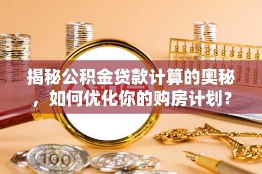 中区揭秘公积金贷款计算的奥秘，如何优化你的购房计划？