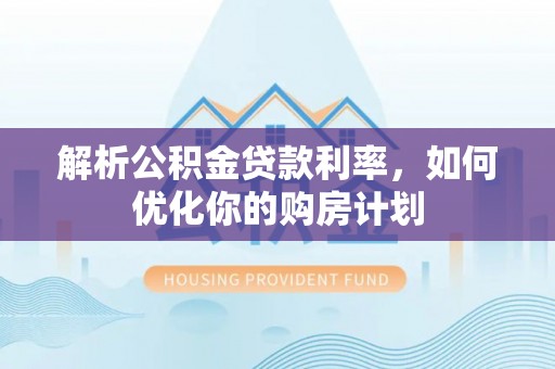 中区解析公积金贷款利率，如何优化你的购房计划