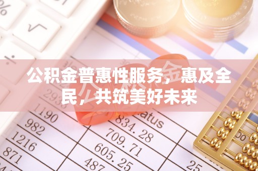 中区公积金普惠性服务，惠及全民，共筑美好未来