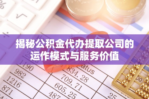 中区揭秘公积金代办提取公司的运作模式与服务价值
