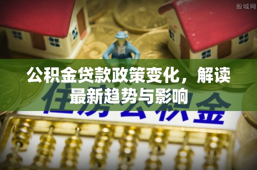中区公积金贷款政策变化，解读最新趋势与影响