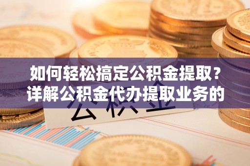 中区如何轻松搞定公积金提取？详解公积金代办提取业务的便捷之道