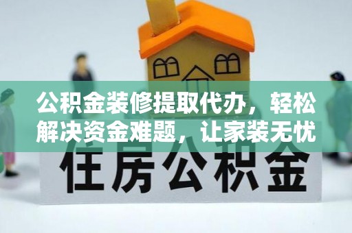 中区公积金装修提取代办，轻松解决资金难题，让家装无忧