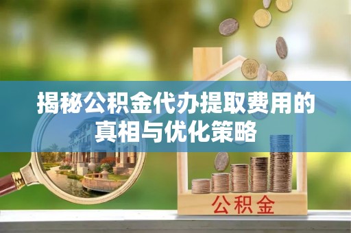 中区揭秘公积金代办提取费用的真相与优化策略