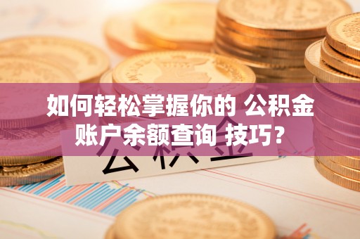 中区如何轻松掌握你的 公积金账户余额查询 技巧？
