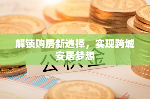 中区解锁购房新选择，实现跨城安居梦想