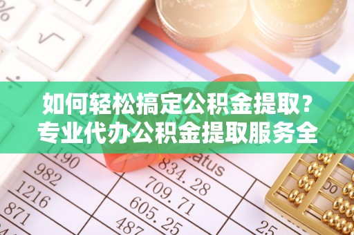 中区如何轻松搞定公积金提取？专业代办公积金提取服务全解析