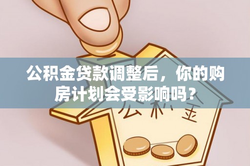 中区公积金贷款调整后，你的购房计划会受影响吗？