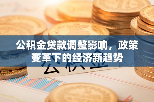 中区公积金贷款调整影响，政策变革下的经济新趋势