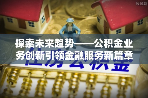 中区探索未来趋势——公积金业务创新引领金融服务新篇章