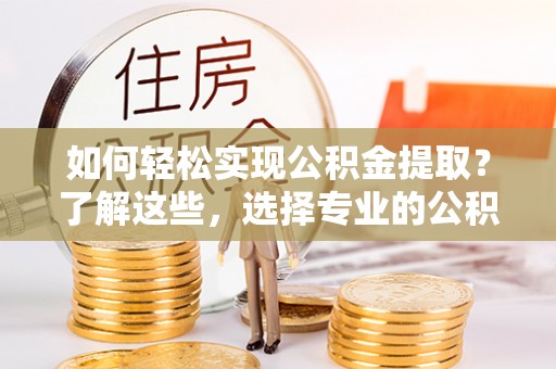中区如何轻松实现公积金提取？了解这些，选择专业的公积金提取代办服务