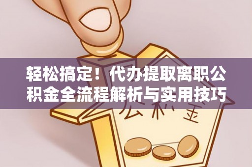 中区轻松搞定！代办提取离职公积金全流程解析与实用技巧