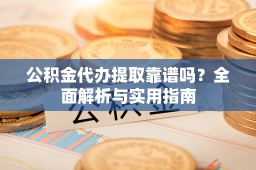中区公积金代办提取靠谱吗？全面解析与实用指南
